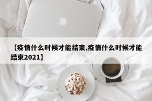 【疫情什么时候才能结束,疫情什么时候才能结束2021】