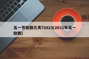 五一节放假几天?2023(2031年五一放假)