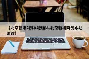 【北京新增2例本地确诊,北京新增两例本地确诊】