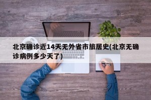 北京确诊近14天无外省市旅居史(北京无确诊病例多少天了)