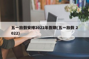 五一放假安排2022年假期(五一放假 2022)