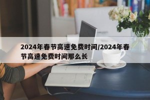 2024年春节高速免费时间/2024年春节高速免费时间那么长