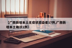 【广西新增本土无症状感染者17例,广西新增本土确诊1例】