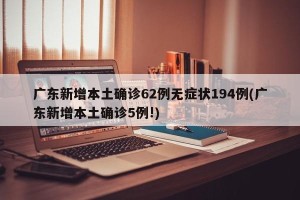 广东新增本土确诊62例无症状194例(广东新增本土确诊5例!)