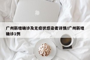 广州新增确诊及无症状感染者详情/广州新增确诊1例