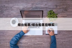 烟台船票/烟台船票在哪买