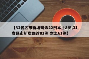 【31省区市新增确诊22例本土8例,31省区市新增确诊81例 本土61例】