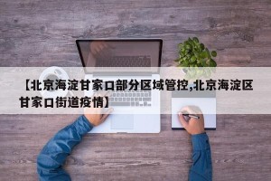 【北京海淀甘家口部分区域管控,北京海淀区甘家口街道疫情】