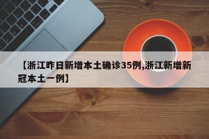 【浙江昨日新增本土确诊35例,浙江新增新冠本土一例】