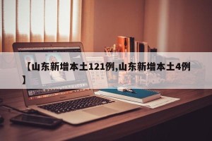 【山东新增本土121例,山东新增本土4例】