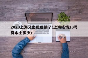 2023上海又出现疫情了(上海疫情23号有本土多少)