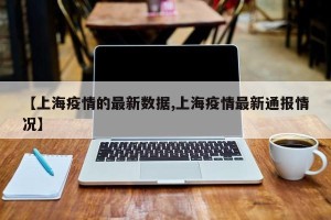【上海疫情的最新数据,上海疫情最新通报情况】