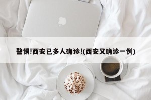 警惕!西安已多人确诊!(西安又确诊一例)