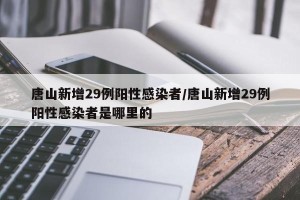 唐山新增29例阳性感染者/唐山新增29例阳性感染者是哪里的