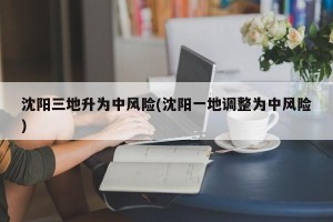 沈阳三地升为中风险(沈阳一地调整为中风险)