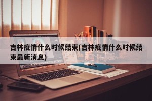 吉林疫情什么时候结束(吉林疫情什么时候结束最新消息)