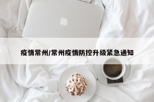 疫情常州/常州疫情防控升级紧急通知