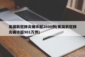 美国新冠肺炎确诊超2600例(美国新冠肺炎确诊超901万例)