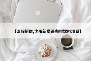 【沈阳新增,沈阳新增茶咖啡饮料项目】