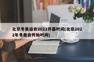 北京冬奥运会2022开幕时间(北京2022年冬奥会开始时间)