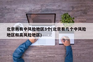 北京共有中风险地区3个(北京有几个中风险地区和高风险地区)