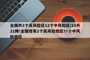 全国共2个高风险区12个中风险区/18升21降!全国现有2个高风险地区77个中风险地区