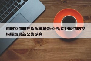 南阳疫情防控指挥部最新公告/南阳疫情防控指挥部最新公告消息