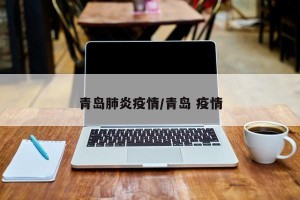 青岛肺炎疫情/青岛 疫情