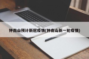 钟南山预计新冠疫情(钟南山新一轮疫情)