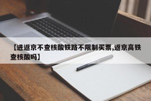 【进返京不查核酸铁路不限制买票,返京高铁查核酸吗】