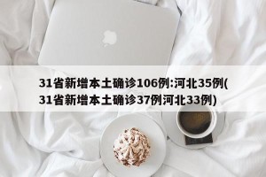 31省新增本土确诊106例:河北35例(31省新增本土确诊37例河北33例)
