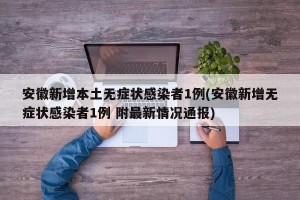 安徽新增本土无症状感染者1例(安徽新增无症状感染者1例 附最新情况通报)