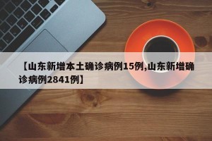 【山东新增本土确诊病例15例,山东新增确诊病例2841例】