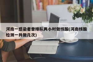 河南一感染者曾排队两小时做核酸(河南核酸检测一共做几次)