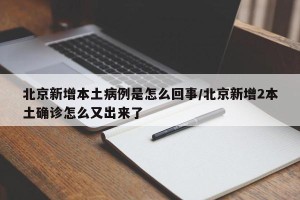 北京新增本土病例是怎么回事/北京新增2本土确诊怎么又出来了