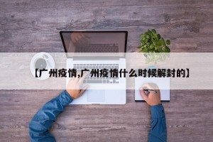【广州疫情,广州疫情什么时候解封的】