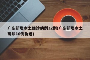 广东新增本土确诊病例32例(广东新增本土确诊10例轨迹)