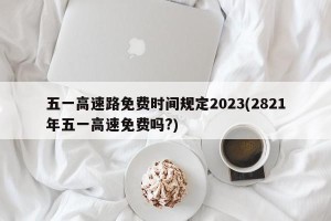 五一高速路免费时间规定2023(2821年五一高速免费吗?)