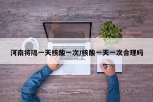河南将隔一天核酸一次/核酸一天一次合理吗