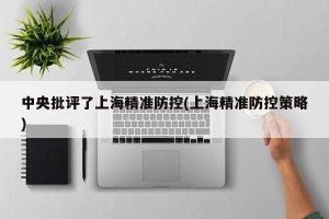 中央批评了上海精准防控(上海精准防控策略)