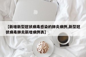 【新增新型冠状病毒感染的肺炎病例,新型冠状病毒肺炎新增病例表】