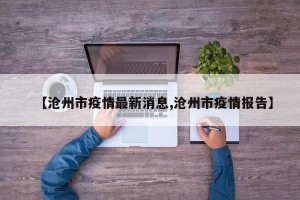 【沧州市疫情最新消息,沧州市疫情报告】