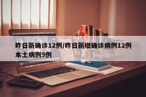 昨日新确诊12例/昨日新增确诊病例12例本土病例9例