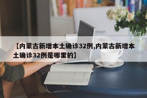 【内蒙古新增本土确诊32例,内蒙古新增本土确诊32例是哪里的】