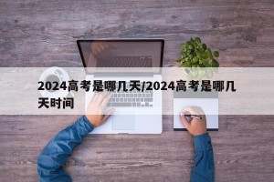 2024高考是哪几天/2024高考是哪几天时间