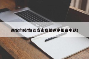 西安市疫情(西安市疫情返乡报备电话)