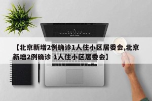 【北京新增2例确诊1人住小区居委会,北京新增2例确诊 1人住小区居委会】