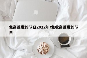 免高速费的节日2022年/免收高速费的节日