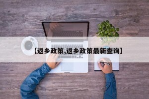 【返乡政策,返乡政策最新查询】