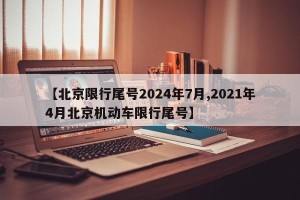 【北京限行尾号2024年7月,2021年4月北京机动车限行尾号】